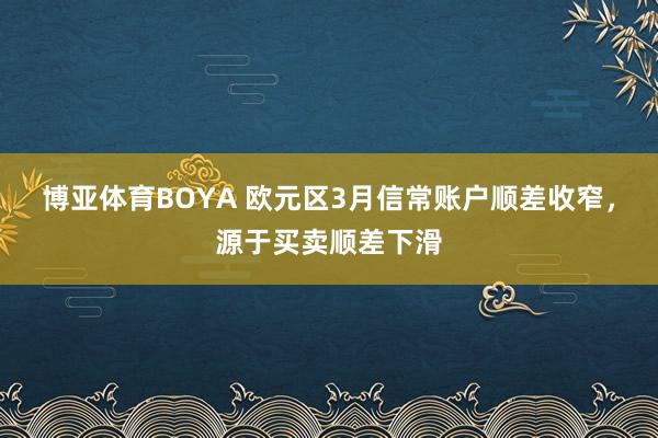 博亚体育BOYA 欧元区3月信常账户顺差收窄，源于买卖顺差下滑