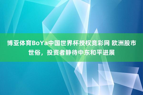 博亚体育BoYa中国世界杯授权竞彩网 欧洲股市世俗，投资者静待中东和平进展