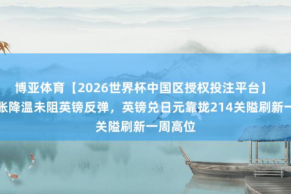 博亚体育【2026世界杯中国区授权投注平台】 英国通胀降温未阻英镑反弹，英镑兑日元靠拢214关隘刷新一周高位