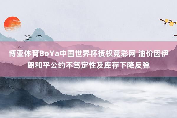 博亚体育BoYa中国世界杯授权竞彩网 油价因伊朗和平公约不笃定性及库存下降反弹