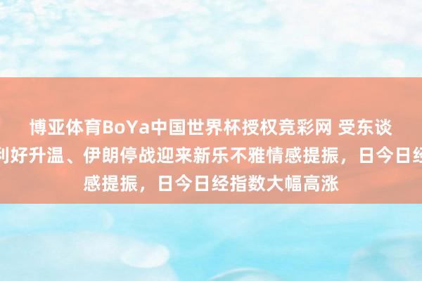 博亚体育BoYa中国世界杯授权竞彩网 受东谈主工智能行业利好升温、伊朗停战迎来新乐不雅情感提振，日今日经指数大幅高涨