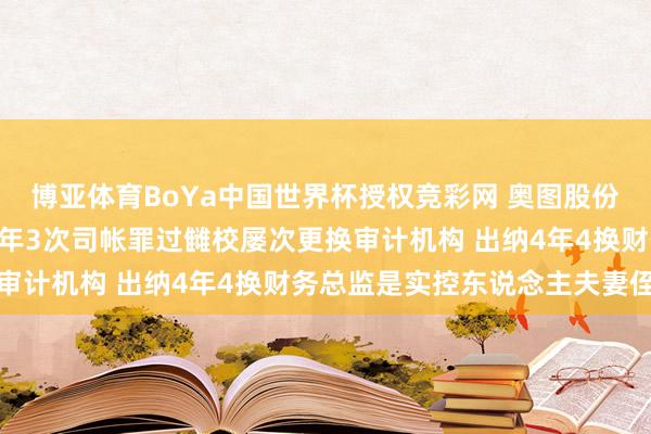 博亚体育BoYa中国世界杯授权竞彩网 奥图股份时隔一月再冲IPO：一年3次司帐罪过雠校屡次更换审计机构 出纳4年4换财务总监是实控东说念主夫妻侄女