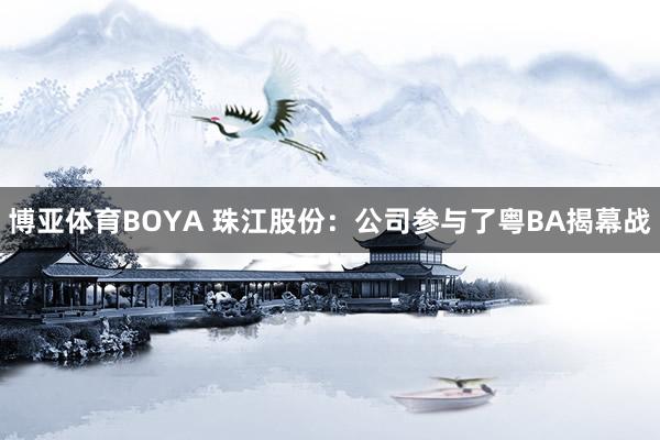 博亚体育BOYA 珠江股份：公司参与了粤BA揭幕战