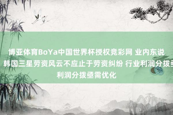 博亚体育BoYa中国世界杯授权竞彩网 业内东说念主士：韩国三星劳资风云不应止于劳资纠纷 行业利润分拨亟需优化