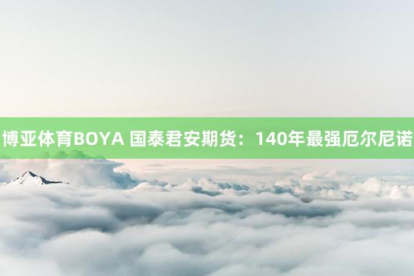 博亚体育BOYA 国泰君安期货：140年最强厄尔尼诺