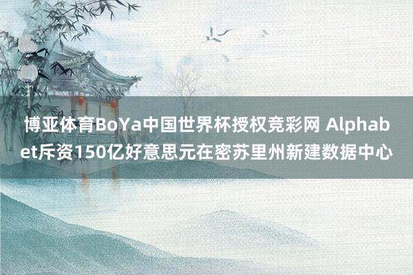 博亚体育BoYa中国世界杯授权竞彩网 Alphabet斥资150亿好意思元在密苏里州新建数据中心