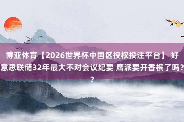 博亚体育【2026世界杯中国区授权投注平台】 好意思联储32年最大不对会议纪要 鹰派要开香槟了吗？