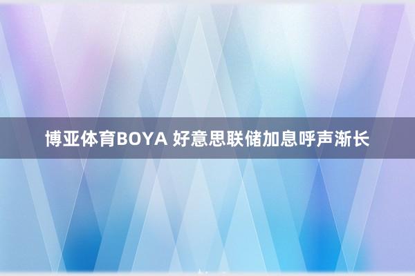 博亚体育BOYA 好意思联储加息呼声渐长