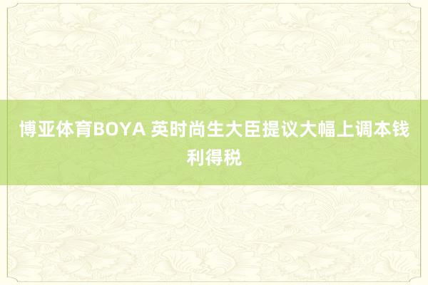 博亚体育BOYA 英时尚生大臣提议大幅上调本钱利得税