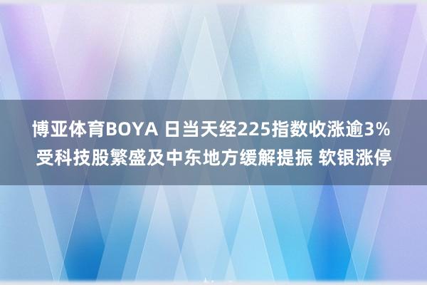博亚体育BOYA 日当天经225指数收涨逾3% 受科技股繁盛及中东地方缓解提振 软银涨停