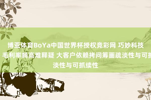博亚体育BoYa中国世界杯授权竞彩网 巧妙科技IPO：毛利率畸高难释疑 大客户依赖拷问筹画疏淡性与可抓续性