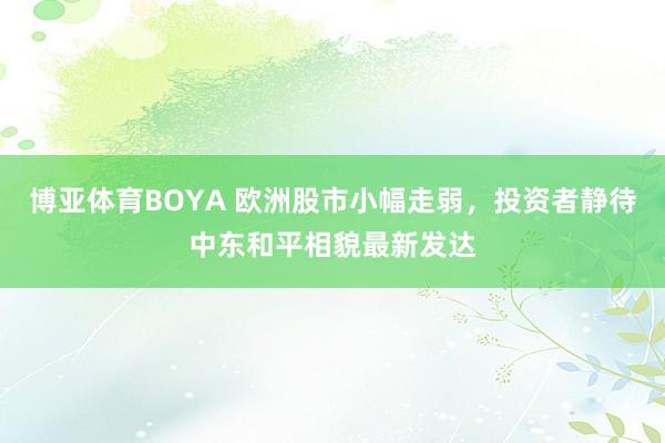 博亚体育BOYA 欧洲股市小幅走弱，投资者静待中东和平相貌最新发达