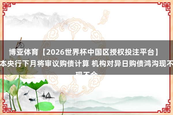 博亚体育【2026世界杯中国区授权投注平台】 日本央行下月将审议购债计算 机构对异日购债鸿沟现不合