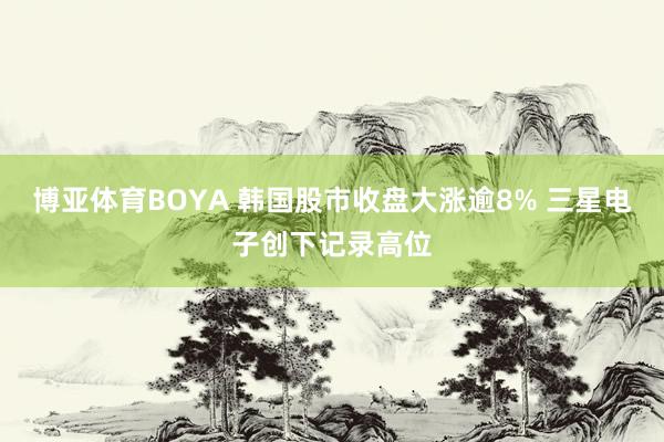 博亚体育BOYA 韩国股市收盘大涨逾8% 三星电子创下记录高位