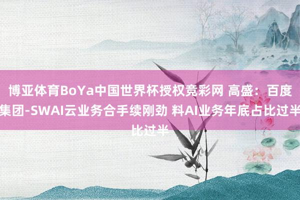 博亚体育BoYa中国世界杯授权竞彩网 高盛：百度集团-SWAI云业务合手续刚劲 料AI业务年底占比过半