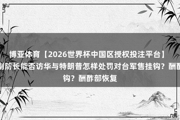 博亚体育【2026世界杯中国区授权投注平台】 好意思副防长能否访华与特朗普怎样处罚对台军售挂钩？酬酢部恢复