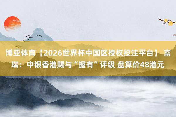 博亚体育【2026世界杯中国区授权投注平台】 富瑞：中银香港赐与“握有”评级 盘算价48港元