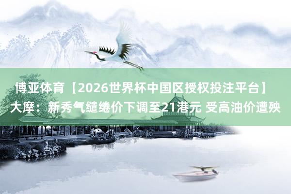 博亚体育【2026世界杯中国区授权投注平台】 大摩：新秀气缱绻价下调至21港元 受高油价遭殃