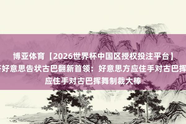博亚体育【2026世界杯中国区授权投注平台】 社交部回答好意思告状古巴翻新首领：好意思方应住手对古巴挥舞制裁大棒