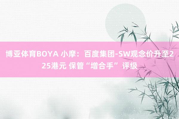 博亚体育BOYA 小摩：百度集团-SW观念价升至225港元 保管“增合手” 评级
