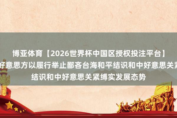 博亚体育【2026世界杯中国区授权投注平台】 社交部：敦促好意思方以履行举止鄙吝台海和平结识和中好意思关紧缚实发展态势