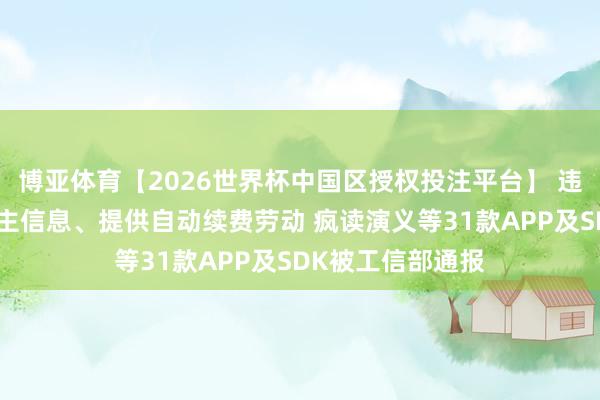 博亚体育【2026世界杯中国区授权投注平台】 违章网罗个东说念主信息、提供自动续费劳动 疯读演义等31款APP及SDK被工信部通报