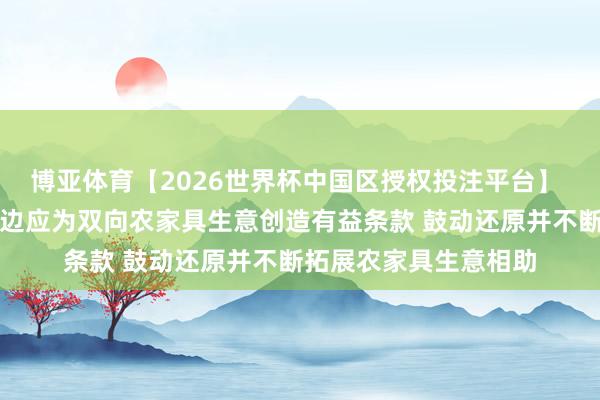 博亚体育【2026世界杯中国区授权投注平台】 商务部：中好意思两边应为双向农家具生意创造有益条款 鼓动还原并不断拓展农家具生意相助