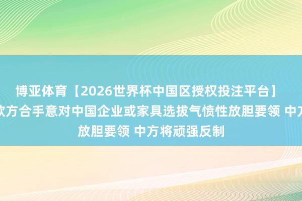 博亚体育【2026世界杯中国区授权投注平台】 商务部：如欧方合手意对中国企业或家具选拔气愤性放胆要领 中方将顽强反制