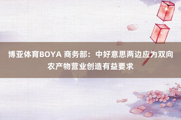 博亚体育BOYA 商务部：中好意思两边应为双向农产物营业创造有益要求