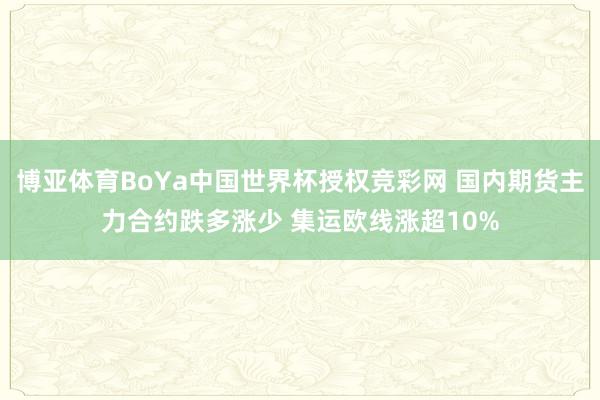 博亚体育BoYa中国世界杯授权竞彩网 国内期货主力合约跌多涨少 集运欧线涨超10%