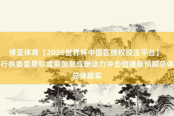 博亚体育【2026世界杯中国区授权投注平台】 欧央行执委雷恩称或需加息应酬动力冲击但通胀预期总体踏实