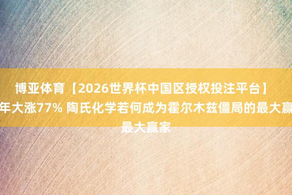博亚体育【2026世界杯中国区授权投注平台】 半年大涨77% 陶氏化学若何成为霍尔木兹僵局的最大赢家