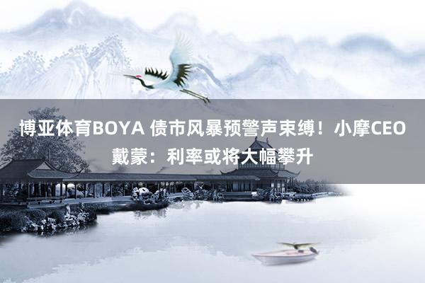 博亚体育BOYA 债市风暴预警声束缚！小摩CEO戴蒙：利率或将大幅攀升