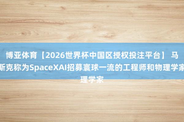 博亚体育【2026世界杯中国区授权投注平台】 马斯克称为SpaceXAI招募寰球一流的工程师和物理学家