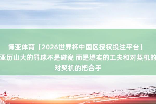 博亚体育【2026世界杯中国区授权投注平台】 弗莱：亚历山大的罚球不是碰瓷 而是塌实的工夫和对契机的把合手