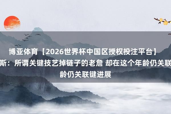 博亚体育【2026世界杯中国区授权投注平台】 阿里纳斯：所谓关键技艺掉链子的老詹 却在这个年龄仍关联键进展