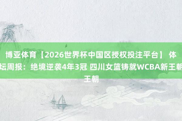 博亚体育【2026世界杯中国区授权投注平台】 体坛周报：绝境逆袭4年3冠 四川女篮铸就WCBA新王朝