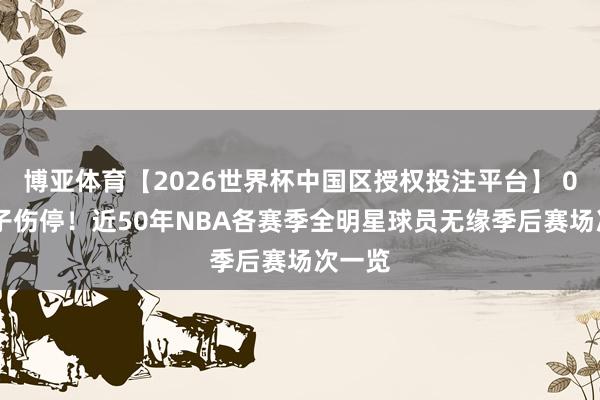 博亚体育【2026世界杯中国区授权投注平台】 077华子伤停！近50年NBA各赛季全明星球员无缘季后赛场次一览