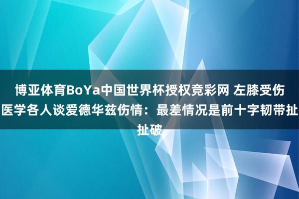 博亚体育BoYa中国世界杯授权竞彩网 左膝受伤！医学各人谈爱德华兹伤情：最差情况是前十字韧带扯破