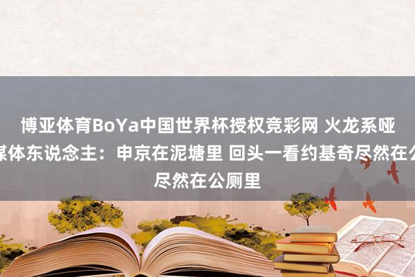 博亚体育BoYa中国世界杯授权竞彩网 火龙系哑火！媒体东说念主：申京在泥塘里 回头一看约基奇尽然在公厕里