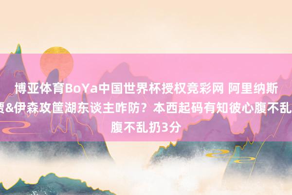 博亚体育BoYa中国世界杯授权竞彩网 阿里纳斯：小贾&伊森攻筐湖东谈主咋防？本西起码有知彼心腹不乱扔3分
