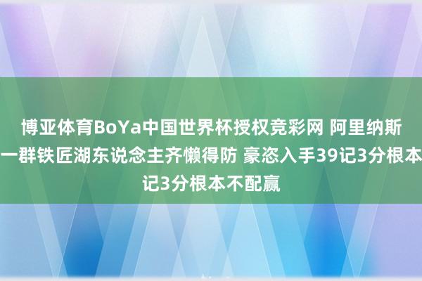 博亚体育BoYa中国世界杯授权竞彩网 阿里纳斯：火箭一群铁匠湖东说念主齐懒得防 豪恣入手39记3分根本不配赢