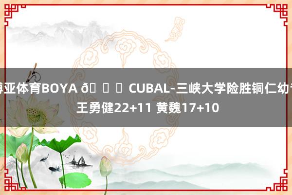 博亚体育BOYA 🏀CUBAL-三峡大学险胜铜仁幼专 王勇健22+11 黄魏17+10