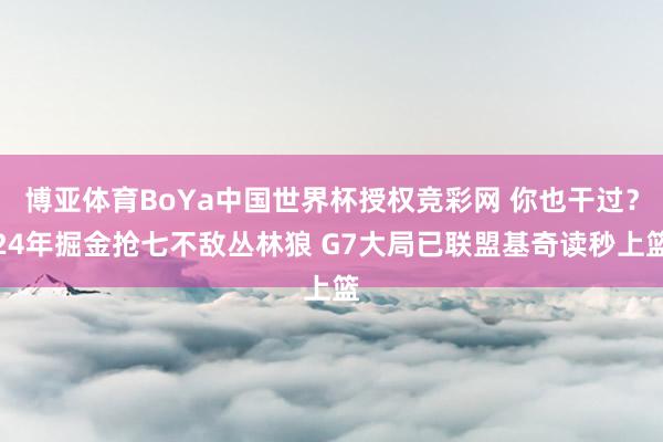 博亚体育BoYa中国世界杯授权竞彩网 你也干过？24年掘金抢七不敌丛林狼 G7大局已联盟基奇读秒上篮