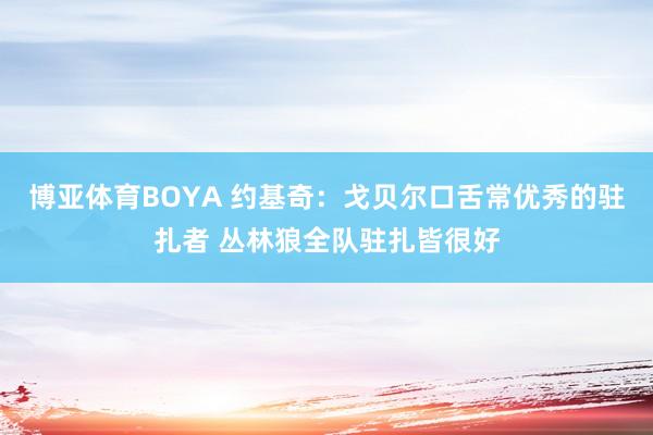 博亚体育BOYA 约基奇：戈贝尔口舌常优秀的驻扎者 丛林狼全队驻扎皆很好