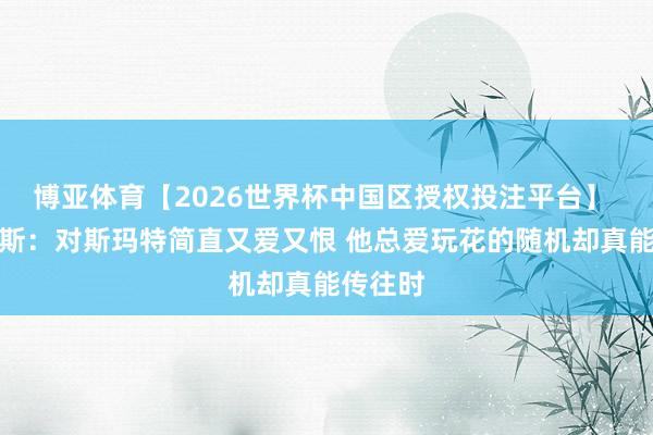 博亚体育【2026世界杯中国区授权投注平台】 阿里纳斯：对斯玛特简直又爱又恨 他总爱玩花的随机却真能传往时