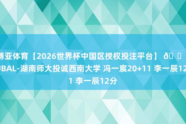 博亚体育【2026世界杯中国区授权投注平台】 🏀CUBAL-湖南师大投诚西南大学 冯一宸20+11 李一辰12分