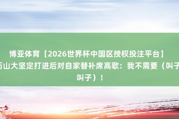 博亚体育【2026世界杯中国区授权投注平台】 亚历山大坚定打进后对自家替补席高歌：我不需要（叫子）！