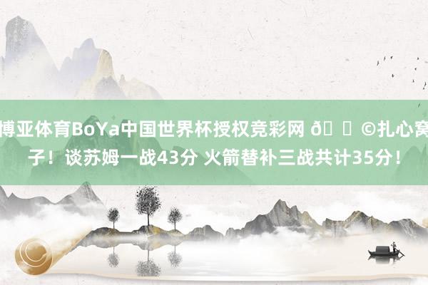 博亚体育BoYa中国世界杯授权竞彩网 😩扎心窝子！谈苏姆一战43分 火箭替补三战共计35分！