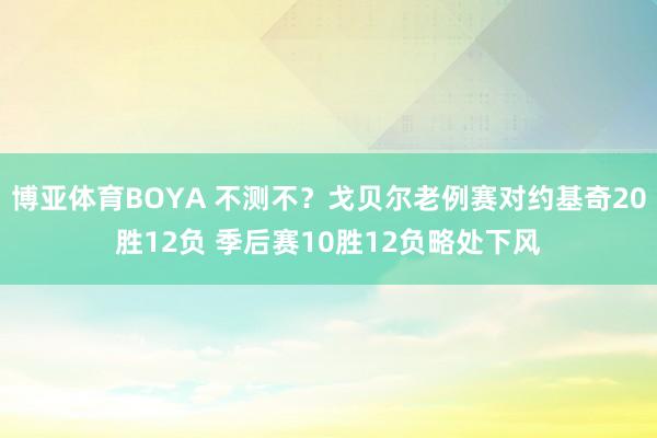 博亚体育BOYA 不测不？戈贝尔老例赛对约基奇20胜12负 季后赛10胜12负略处下风
